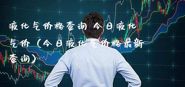 液化气查询 今日液化气价（今日液化气最新查询） (https://www.njaxzs.com/) 期货行情 第1张