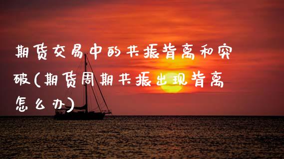 期货交易中的共振背离和突破(期货周期共振出现背离怎么办) (https://www.njaxzs.com/) 期货直播间 第1张