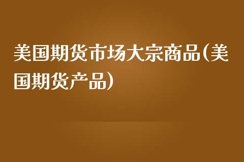 美国期货市场大宗商品(美国期货产品) (https://www.njaxzs.com/) 期货直播间 第1张