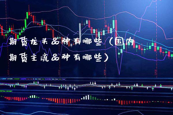 期货龙头品种有哪些（国内期货主流品种有哪些） (https://www.njaxzs.com/) 期货直播间 第1张