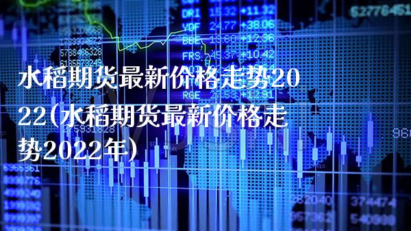 水稻期货最新价格走势2022(水稻期货最新价格走势2022年) (https://www.njaxzs.com/) 期货投资 第1张
