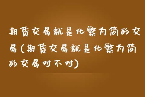 期货交易就是化繁为简的交易(期货交易就是化繁为简的交易对不对) (https://www.njaxzs.com/) 期货行情 第1张