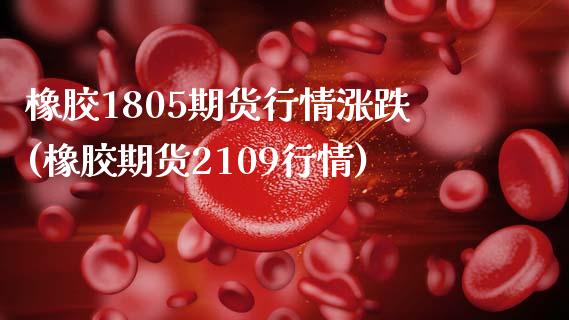 橡胶1805期货行情涨跌(橡胶期货2109行情) (https://www.njaxzs.com/) 原油期货 第1张