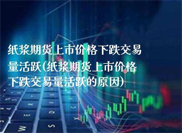 纸浆期货上市价格下跌交易量活跃(纸浆期货上市价格下跌交易量活跃的原因) (https://www.njaxzs.com/) 原油期货 第1张