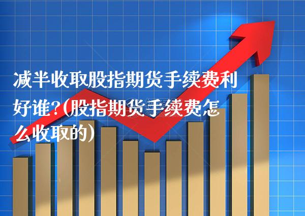 减半收取股指期货手续费利好谁?(股指期货手续费怎么收取的) (https://www.njaxzs.com/) 期货行情 第1张