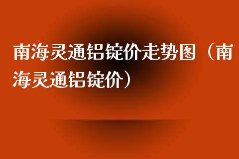 南海灵通铝锭价走势图（南海灵通铝锭价） (https://www.njaxzs.com/) 期货直播间 第1张