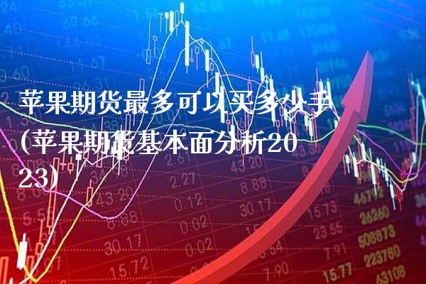 苹果期货最多可以买多少手(苹果期货基本面分析2023) (https://www.njaxzs.com/) 黄金期货 第1张