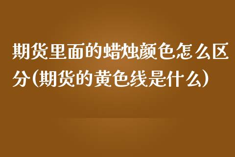 期货里面的蜡烛颜色怎么区分(期货的黄色线是什么) (https://www.njaxzs.com/) 原油期货 第1张