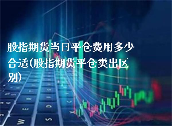股指期货当日平仓费用多少合适(股指期货平仓卖出区别) (https://www.njaxzs.com/) 黄金期货 第1张