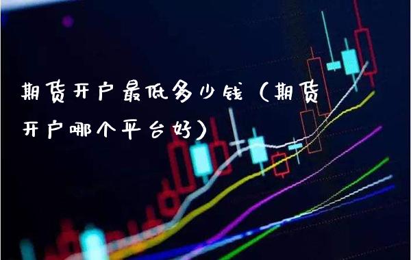 期货开户最低多少钱（期货开户哪个平台好） (https://www.njaxzs.com/) 期货行情 第1张