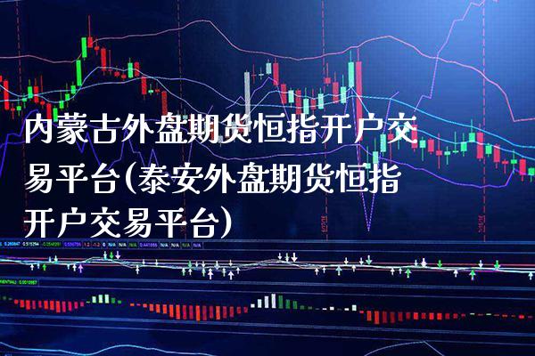 内蒙古外盘期货恒指开户交易平台(泰安外盘期货恒指开户交易平台) (https://www.njaxzs.com/) 期货行情 第1张