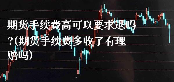 期货手续费高可以要求退吗?(期货手续费多收了有理赔吗) (https://www.njaxzs.com/) 期货直播间 第1张