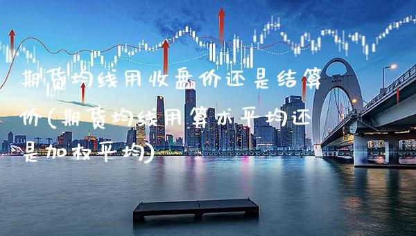 期货均线用收盘价还是结算价(期货均线用算术平均还是加权平均) (https://www.njaxzs.com/) 期货直播间 第1张