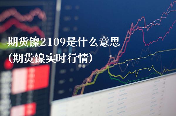 期货镍2109是什么意思(期货镍实时行情) (https://www.njaxzs.com/) 期货直播间 第1张