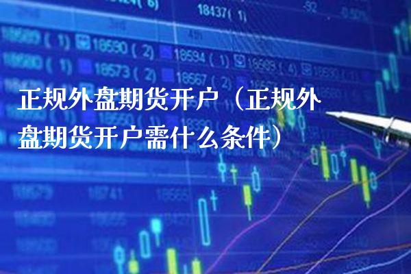 正规外盘期货开户（正规外盘期货开户需什么条件） (https://www.njaxzs.com/) 黄金期货 第1张