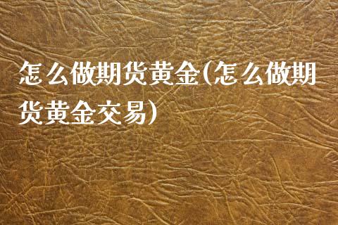 怎么做期货黄金(怎么做期货黄金交易) (https://www.njaxzs.com/) 期货直播间 第1张