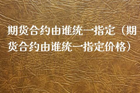 期货合约由谁统一指定(期货合约由谁统一指定) 期货直播间 第1张-爱新财经 期货合约由谁统一指定(期货合约由谁统一指定) (https://www.njaxzs.com/) 期货直播间 第1张