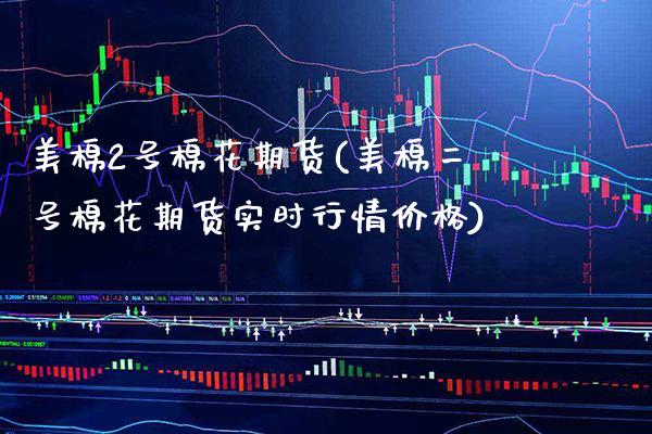 美棉2号棉花期货(美棉二号棉花期货实时行情价格) (https://www.njaxzs.com/) 期货行情 第1张