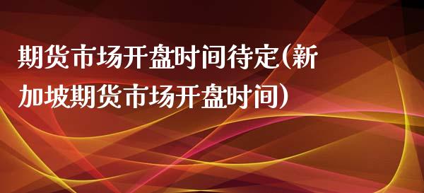 期货市场开盘时间待定(新加坡期货市场开盘时间) (https://www.njaxzs.com/) 原油期货 第1张