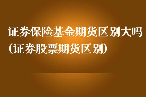 证券保险基金期货区别大吗(证券股票期货区别) (https://www.njaxzs.com/) 期货直播间 第1张