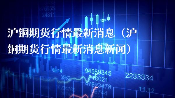 沪铜期货行情最新消息（沪铜期货行情最新消息新闻） (https://www.njaxzs.com/) 期货行情 第1张