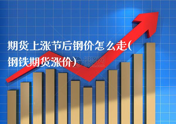 期货上涨节后钢价怎么走(钢铁期货涨价) (https://www.njaxzs.com/) 黄金期货 第1张