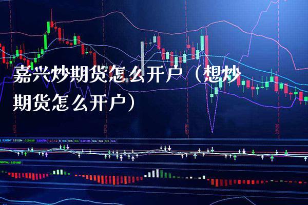 嘉兴炒期货怎么开户（想炒期货怎么开户） (https://www.njaxzs.com/) 期货直播间 第1张