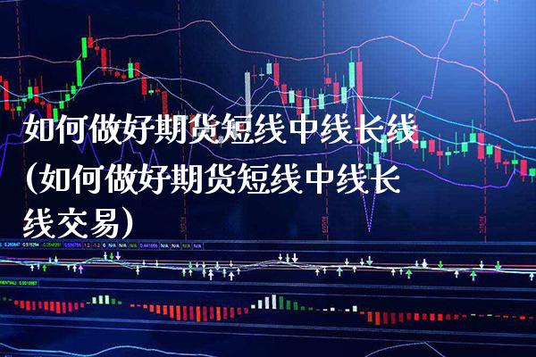 如何做好期货短线中线长线(如何做好期货短线中线长线交易) (https://www.njaxzs.com/) 黄金期货 第1张