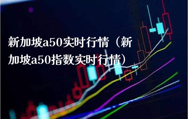 新加坡a50实时行情（新加坡a50指数实时行情） (https://www.njaxzs.com/) 期货直播间 第1张