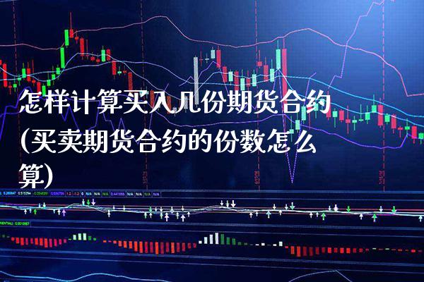 怎样计算买入几份期货合约(买卖期货合约的份数怎么算) (https://www.njaxzs.com/) 期货直播间 第1张