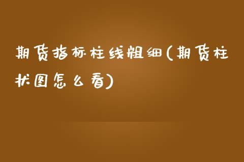 期货指标柱线粗细(期货柱状图怎么看) (https://www.njaxzs.com/) 期货开户 第1张