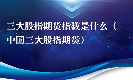 三大股指期货指数是什么（中国三大股指期货） (https://www.njaxzs.com/) 期货直播间 第1张