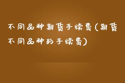 不同品种期货手续费(期货不同品种的手续费) (https://www.njaxzs.com/) 期货行情 第1张