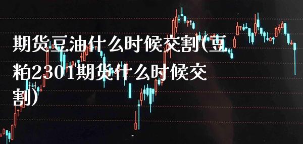 期货豆油什么时候交割(豆粕2301期货什么时候交割) (https://www.njaxzs.com/) 期货开户 第1张