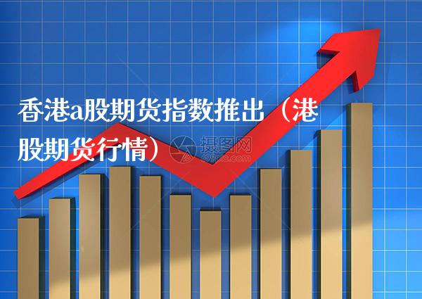 香港a股期货指数推出（港股期货行情） (https://www.njaxzs.com/) 期货直播间 第1张