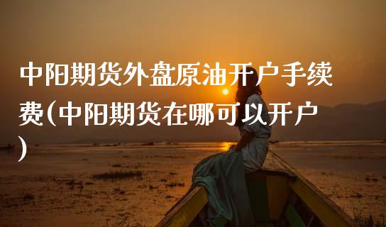 中阳期货外盘原油开户手续费(中阳期货在哪可以开户) (https://www.njaxzs.com/) 期货行情 第1张