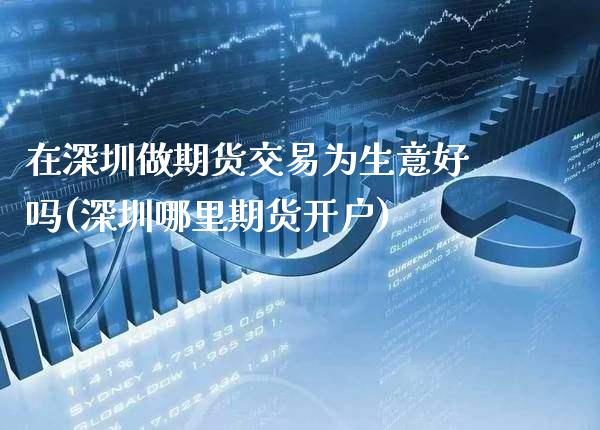 在深圳做期货交易为生意好吗(深圳哪里期货开户) (https://www.njaxzs.com/) 内盘期货 第1张