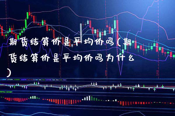 期货结算价是平均价吗(期货结算价是平均价吗为什么) (https://www.njaxzs.com/) 期货直播间 第1张