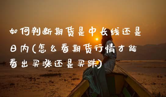 如何判断期货是中长线还是日内(怎么看期货行情才能看出买涨还是买跌) (https://www.njaxzs.com/) 期货开户 第1张