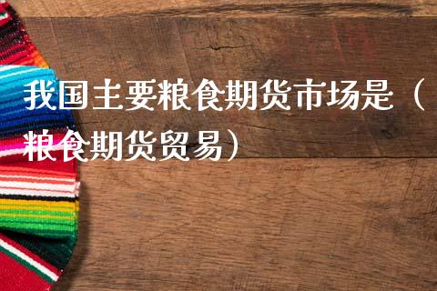 我国主要粮食期货市场是（粮食期货贸易） (https://www.njaxzs.com/) 黄金期货 第1张
