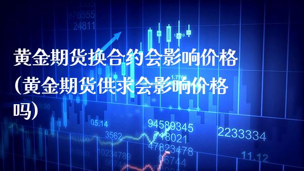 黄金期货换合约会影响价格(黄金期货供求会影响价格吗) (https://www.njaxzs.com/) 黄金期货 第1张