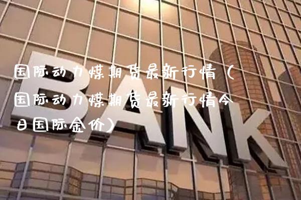 国际动力煤期货最新行情（国际动力煤期货最新行情今日国际金价） (https://www.njaxzs.com/) 内盘期货 第1张