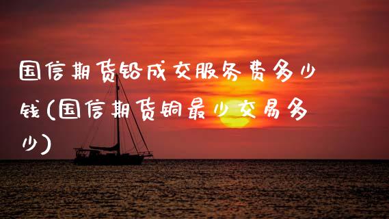 国信期货铅成交服务费多少钱(国信期货铜最少交易多少) (https://www.njaxzs.com/) 黄金期货 第1张