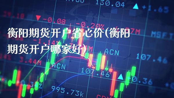 衡阳期货开户省心价(衡阳期货开户哪家好) (https://www.njaxzs.com/) 期货行情 第1张