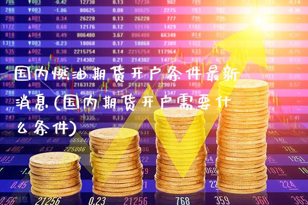 国内燃油期货开户条件最新消息(国内期货开户需要什么条件) (https://www.njaxzs.com/) 期货行情 第1张