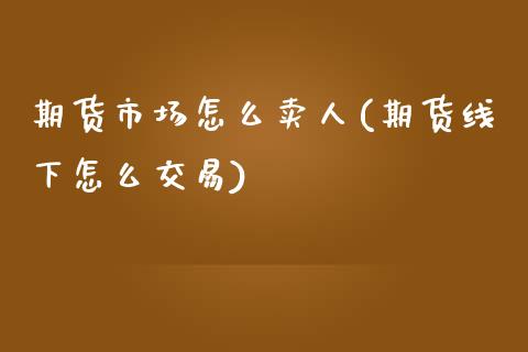 期货市场怎么卖人(期货线下怎么交易) (https://www.njaxzs.com/) 期货开户 第1张