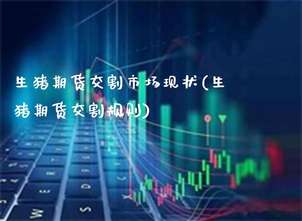 生猪期货交割市场现状(生猪期货交割规则) (https://www.njaxzs.com/) 黄金期货 第1张