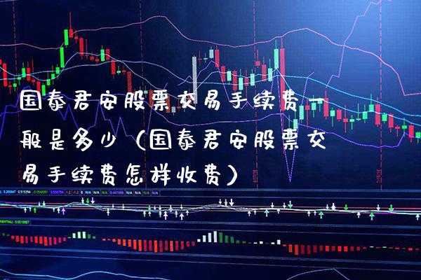 国泰君安股票交易手续费一般是多少（国泰君安股票交易手续费怎样收费） (https://www.njaxzs.com/) 期货直播间 第1张