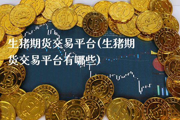 生猪期货交易平台(生猪期货交易平台有哪些) (https://www.njaxzs.com/) 期货直播间 第1张