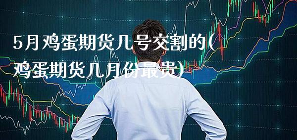 5月鸡蛋期货几号交割的(鸡蛋期货几月份最贵) (https://www.njaxzs.com/) 原油期货 第1张